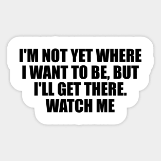 I'm not yet where I want to be, but I'll get there. Watch me Sticker